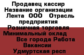 Продавец-кассир › Название организации ­ Лента, ООО › Отрасль предприятия ­ Розничная торговля › Минимальный оклад ­ 20 000 - Все города Работа » Вакансии   . Удмуртская респ.,Сарапул г.